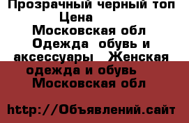 Прозрачный черный топ › Цена ­ 500 - Московская обл. Одежда, обувь и аксессуары » Женская одежда и обувь   . Московская обл.
